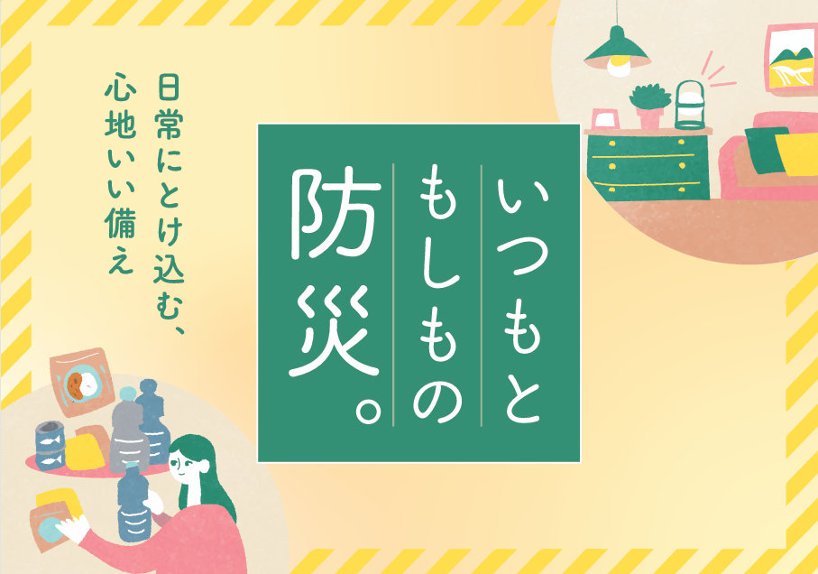 いつもと もしもの防災。｜日常にとけ込む、心地いい備え